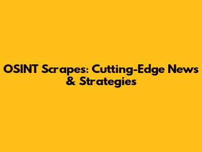 OSINT Scrapes: Cutting-Edge News & Strategies