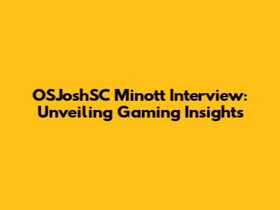OSJoshSC Minott Interview: Unveiling Gaming Insights