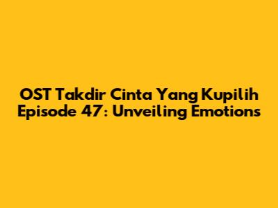 OST Takdir Cinta Yang Kupilih Episode 47: Unveiling Emotions