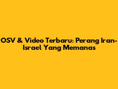 OSV & Video Terbaru: Perang Iran-Israel Yang Memanas