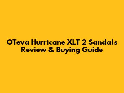 OTeva Hurricane XLT 2 Sandals Review & Buying Guide