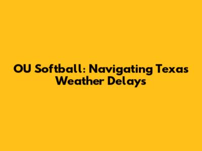 OU Softball: Navigating Texas Weather Delays