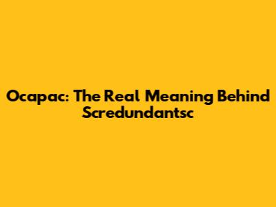 Ocapac: The Real Meaning Behind Scredundantsc