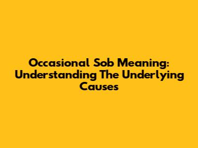 Occasional Sob Meaning: Understanding The Underlying Causes