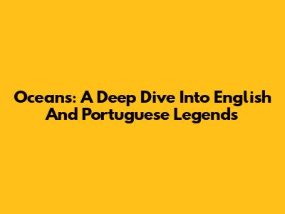 Oceans: A Deep Dive Into English And Portuguese Legends