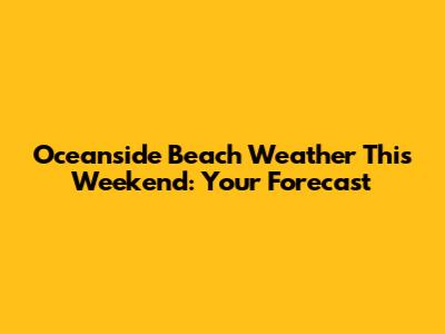 Oceanside Beach Weather This Weekend: Your Forecast