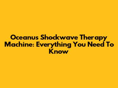 Oceanus Shockwave Therapy Machine: Everything You Need To Know
