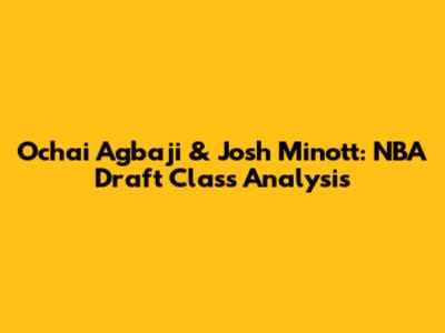 Ochai Agbaji & Josh Minott: NBA Draft Class Analysis