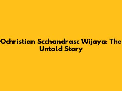 Ochristian Scchandrasc Wijaya: The Untold Story