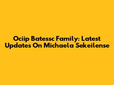 Ociip Batessc Family: Latest Updates On Michaela Sekeilense