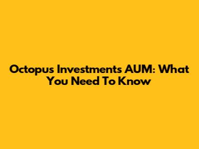Octopus Investments AUM: What You Need To Know