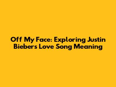 Off My Face: Exploring Justin Bieber's Love Song Meaning