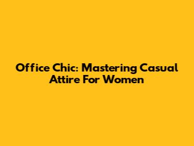 Office Chic: Mastering Casual Attire For Women