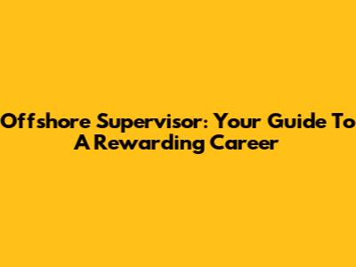 Offshore Supervisor: Your Guide To A Rewarding Career