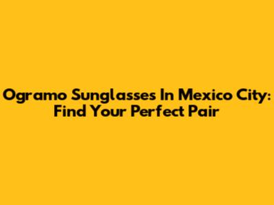 Ogramo Sunglasses In Mexico City: Find Your Perfect Pair