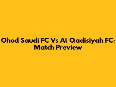 Ohod Saudi FC Vs Al Qadisiyah FC: Match Preview