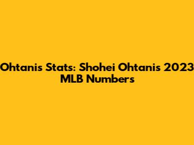 Ohtani's Stats: Shohei Ohtani's 2023 MLB Numbers