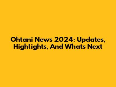Ohtani News 2024: Updates, Highlights, And What's Next