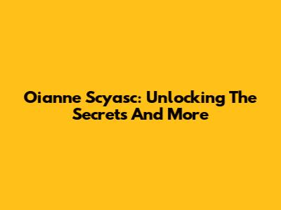Oianne Scyasc: Unlocking The Secrets And More