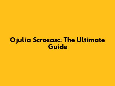 Ojulia Scrosasc: The Ultimate Guide