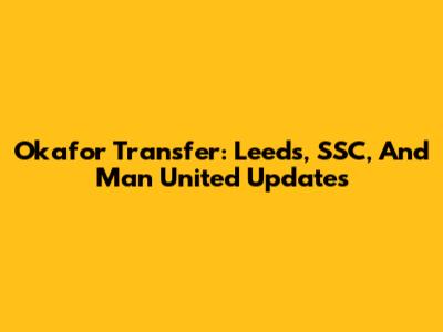 Okafor Transfer: Leeds, SSC, And Man United Updates