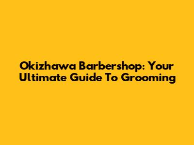 Okizhawa Barbershop: Your Ultimate Guide To Grooming