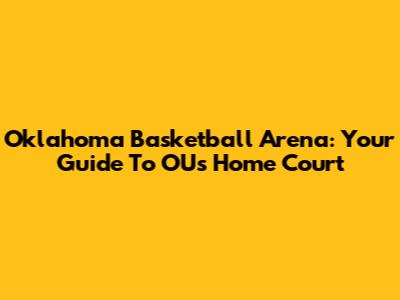 Oklahoma Basketball Arena: Your Guide To OU's Home Court