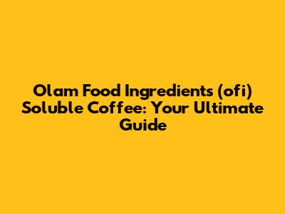 Olam Food Ingredients (ofi) Soluble Coffee: Your Ultimate Guide