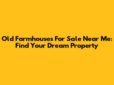 Old Farmhouses For Sale Near Me: Find Your Dream Property