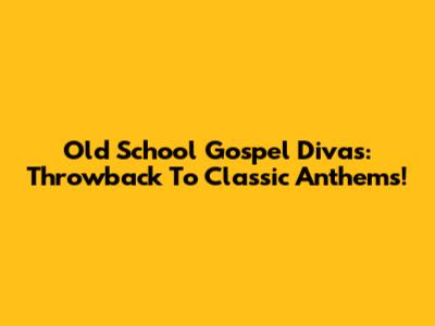 Old School Gospel Divas: Throwback To Classic Anthems!