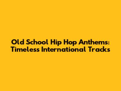 Old School Hip Hop Anthems: Timeless International Tracks