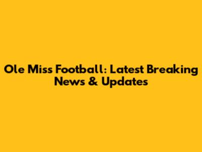 Ole Miss Football: Latest Breaking News & Updates