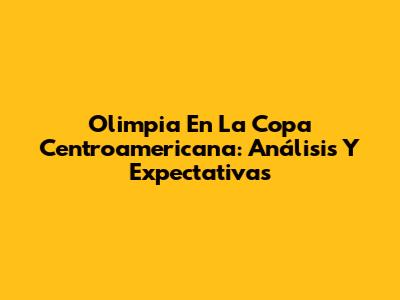 Olimpia En La Copa Centroamericana: Análisis Y Expectativas