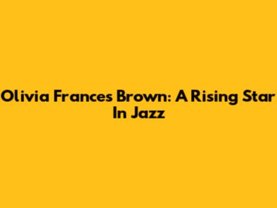 Olivia Frances Brown: A Rising Star In Jazz
