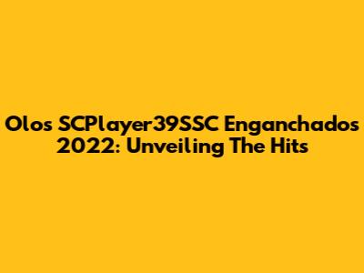 Olos SCPlayer39SSC Enganchados 2022: Unveiling The Hits