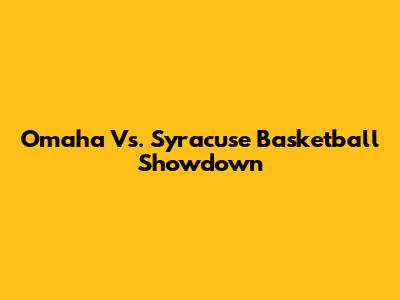 Omaha Vs. Syracuse Basketball Showdown