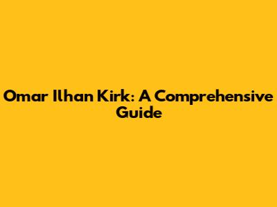 Omar Ilhan Kirk: A Comprehensive Guide