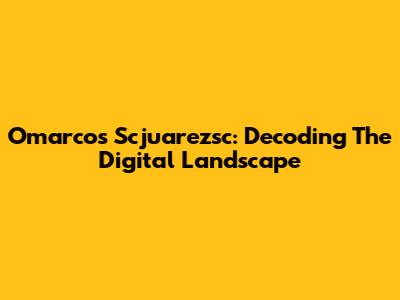 Omarcos Scjuarezsc: Decoding The Digital Landscape