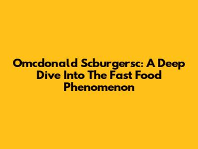 Omcdonald Scburgersc: A Deep Dive Into The Fast Food Phenomenon