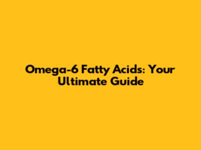 Omega-6 Fatty Acids: Your Ultimate Guide