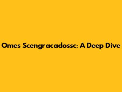 Omes Scengracadossc: A Deep Dive