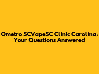 Ometro SCVapeSC Clinic Carolina: Your Questions Answered