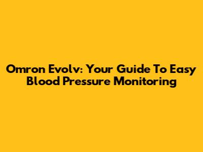 Omron Evolv: Your Guide To Easy Blood Pressure Monitoring