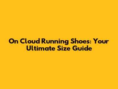 On Cloud Running Shoes: Your Ultimate Size Guide