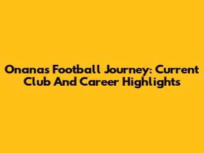 Onana's Football Journey: Current Club And Career Highlights