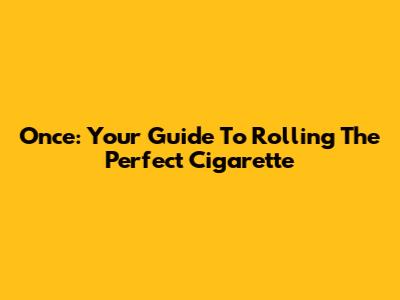 Once: Your Guide To Rolling The Perfect Cigarette