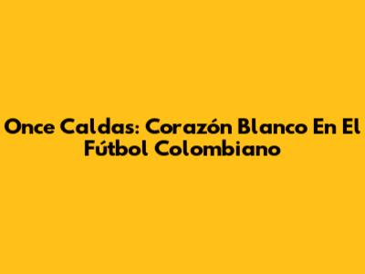 Once Caldas: Corazón Blanco En El Fútbol Colombiano