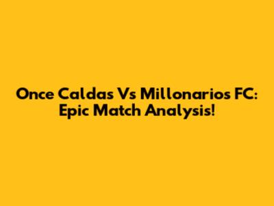 Once Caldas Vs Millonarios FC: Epic Match Analysis!