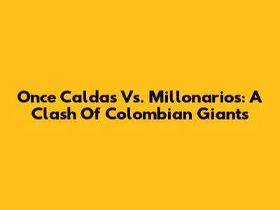 Once Caldas Vs. Millonarios: A Clash Of Colombian Giants