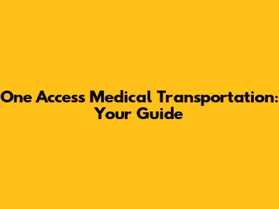 One Access Medical Transportation: Your Guide